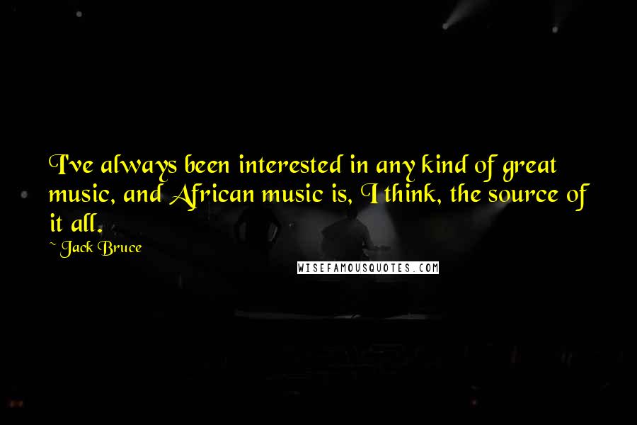 Jack Bruce Quotes: I've always been interested in any kind of great music, and African music is, I think, the source of it all.