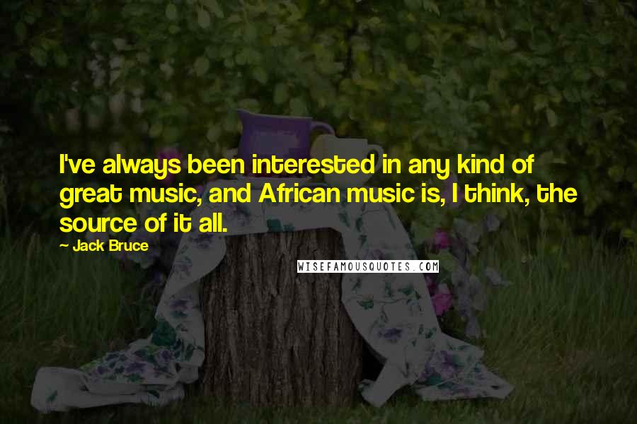 Jack Bruce Quotes: I've always been interested in any kind of great music, and African music is, I think, the source of it all.