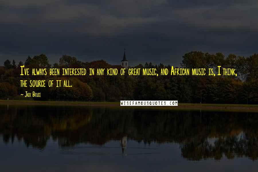 Jack Bruce Quotes: I've always been interested in any kind of great music, and African music is, I think, the source of it all.