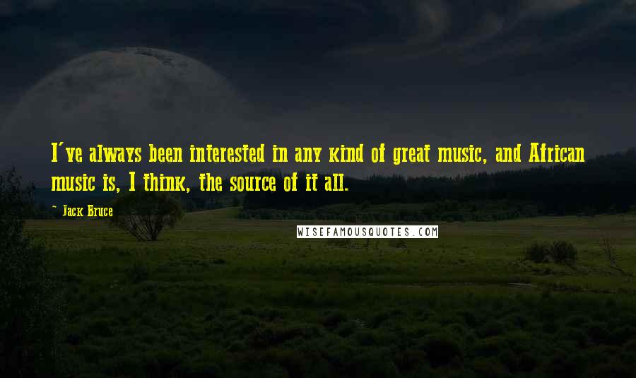 Jack Bruce Quotes: I've always been interested in any kind of great music, and African music is, I think, the source of it all.