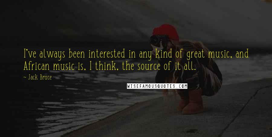 Jack Bruce Quotes: I've always been interested in any kind of great music, and African music is, I think, the source of it all.