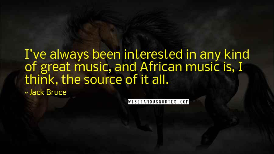 Jack Bruce Quotes: I've always been interested in any kind of great music, and African music is, I think, the source of it all.