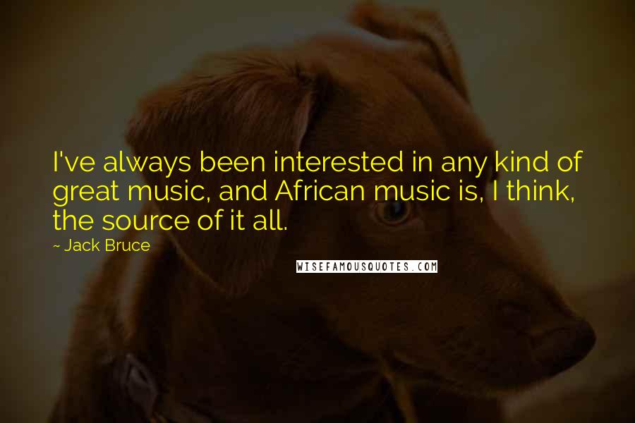 Jack Bruce Quotes: I've always been interested in any kind of great music, and African music is, I think, the source of it all.