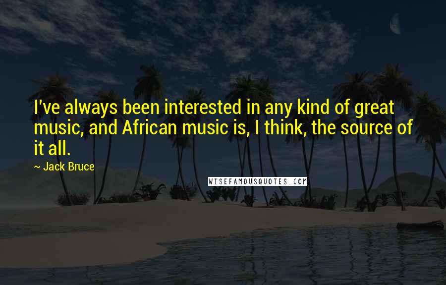 Jack Bruce Quotes: I've always been interested in any kind of great music, and African music is, I think, the source of it all.