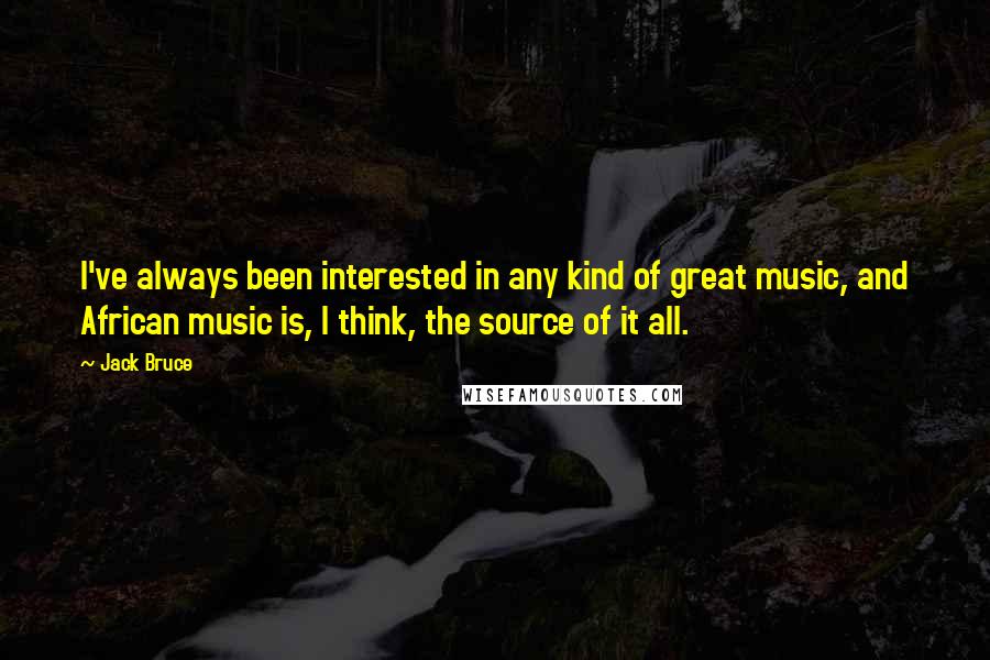 Jack Bruce Quotes: I've always been interested in any kind of great music, and African music is, I think, the source of it all.