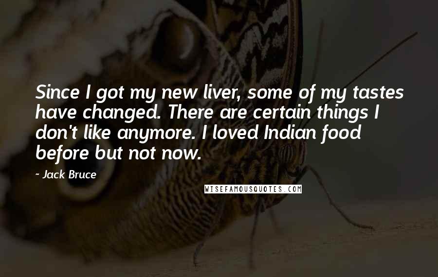 Jack Bruce Quotes: Since I got my new liver, some of my tastes have changed. There are certain things I don't like anymore. I loved Indian food before but not now.