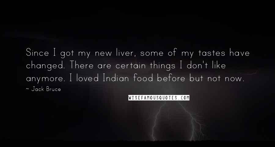 Jack Bruce Quotes: Since I got my new liver, some of my tastes have changed. There are certain things I don't like anymore. I loved Indian food before but not now.