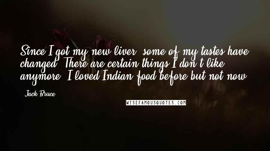 Jack Bruce Quotes: Since I got my new liver, some of my tastes have changed. There are certain things I don't like anymore. I loved Indian food before but not now.