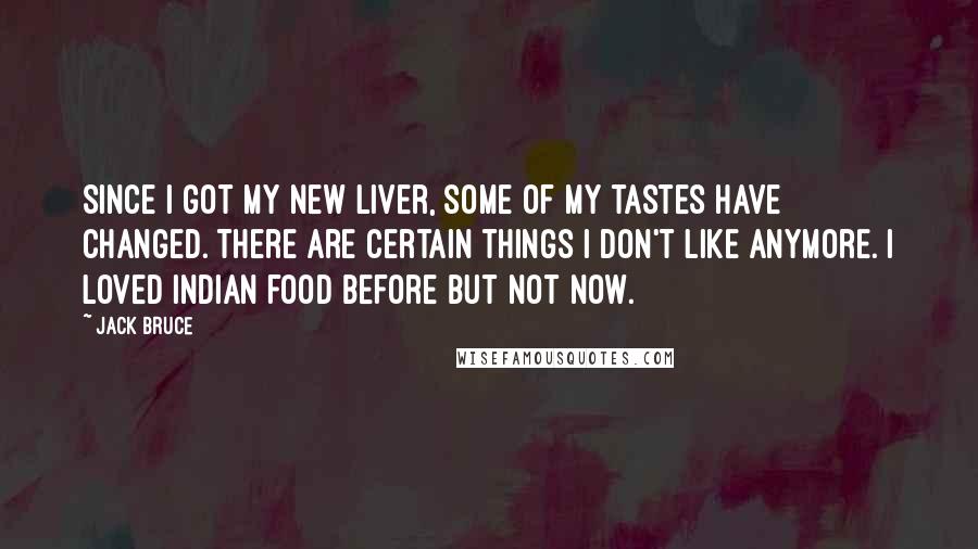 Jack Bruce Quotes: Since I got my new liver, some of my tastes have changed. There are certain things I don't like anymore. I loved Indian food before but not now.