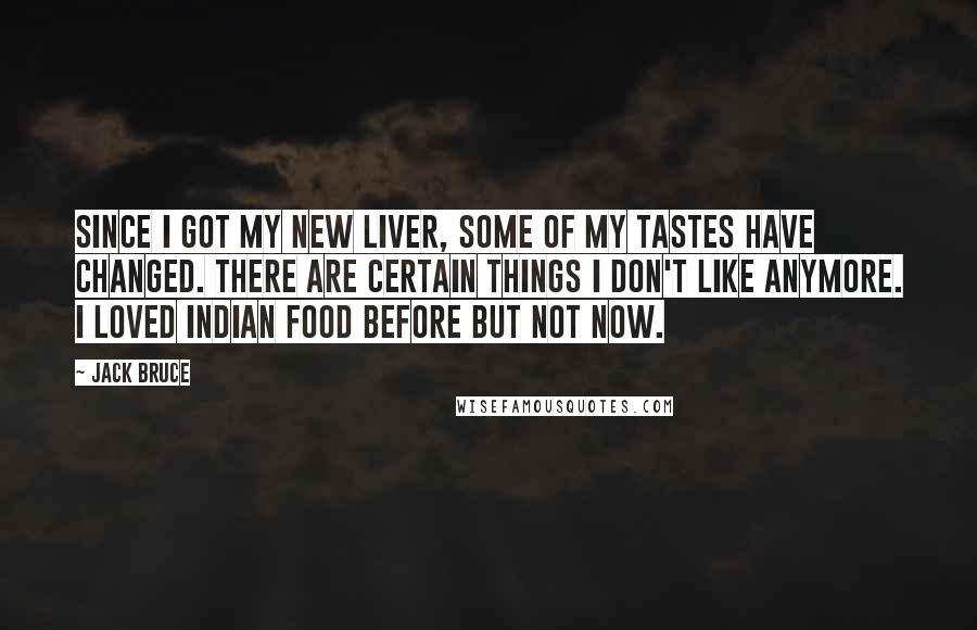 Jack Bruce Quotes: Since I got my new liver, some of my tastes have changed. There are certain things I don't like anymore. I loved Indian food before but not now.