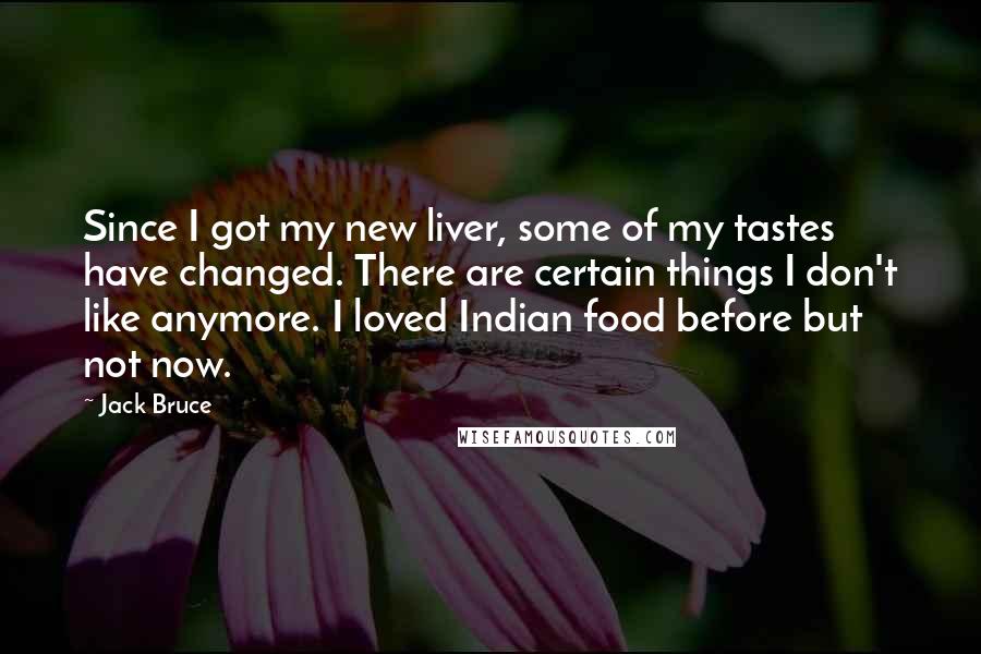 Jack Bruce Quotes: Since I got my new liver, some of my tastes have changed. There are certain things I don't like anymore. I loved Indian food before but not now.