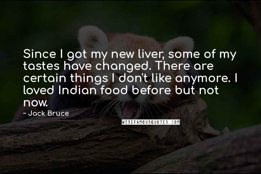 Jack Bruce Quotes: Since I got my new liver, some of my tastes have changed. There are certain things I don't like anymore. I loved Indian food before but not now.