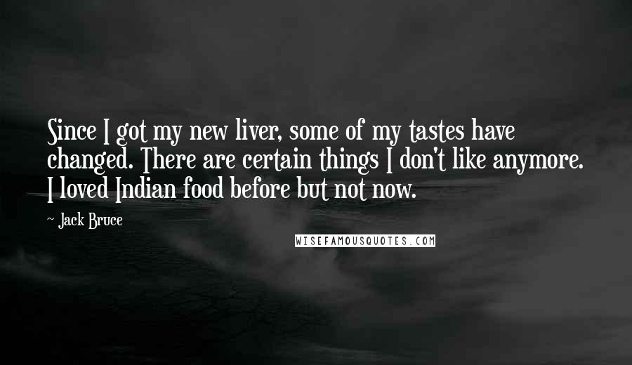 Jack Bruce Quotes: Since I got my new liver, some of my tastes have changed. There are certain things I don't like anymore. I loved Indian food before but not now.
