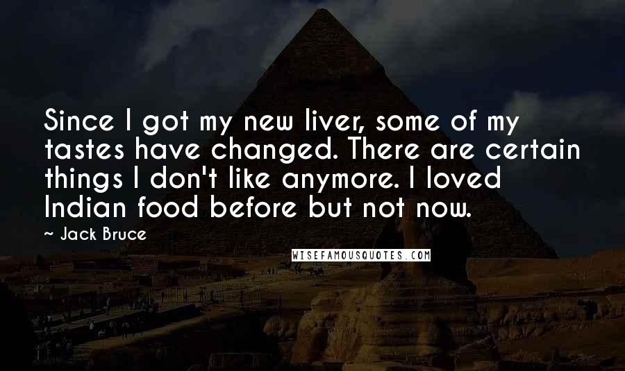 Jack Bruce Quotes: Since I got my new liver, some of my tastes have changed. There are certain things I don't like anymore. I loved Indian food before but not now.