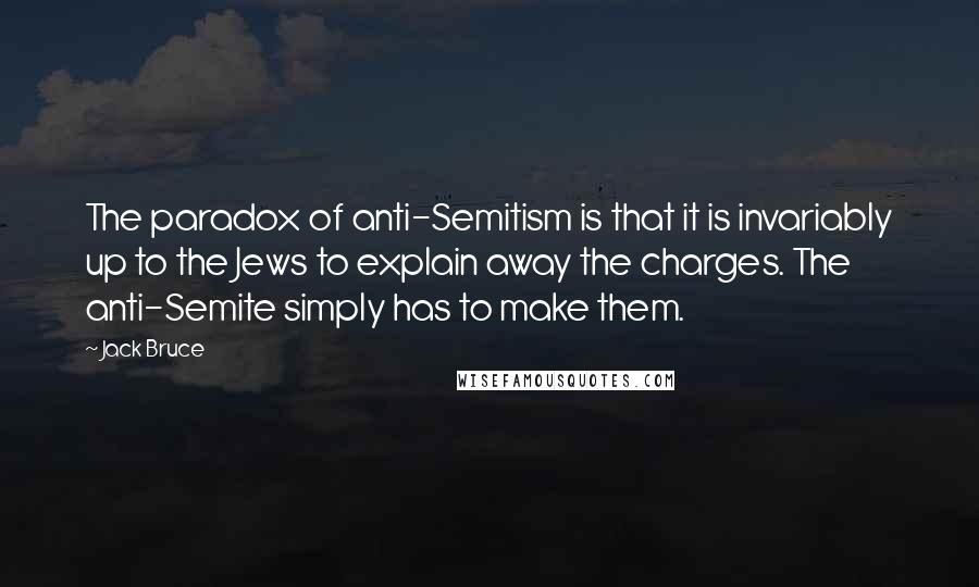 Jack Bruce Quotes: The paradox of anti-Semitism is that it is invariably up to the Jews to explain away the charges. The anti-Semite simply has to make them.