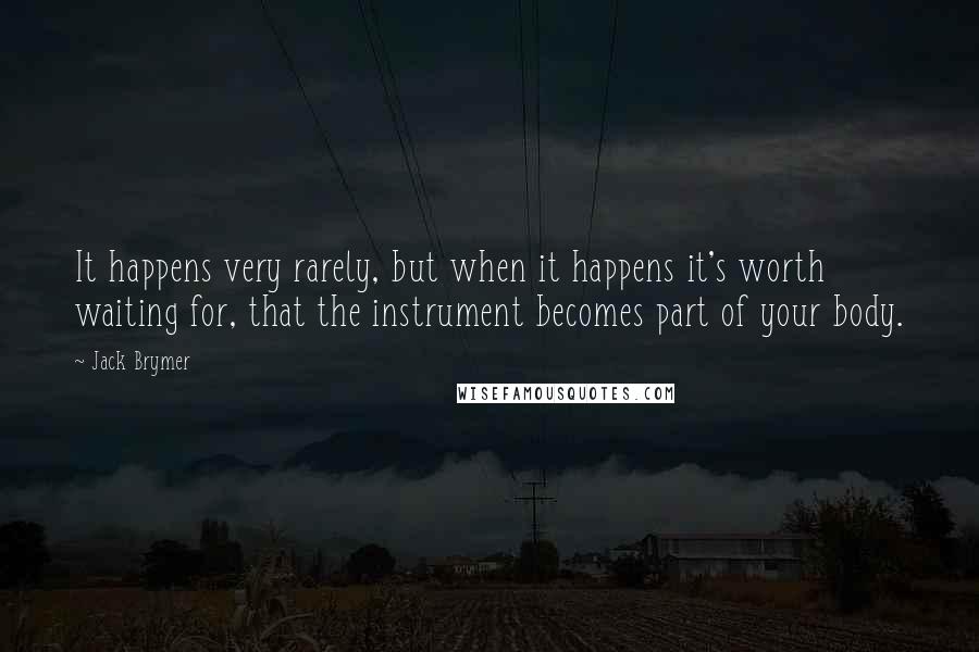 Jack Brymer Quotes: It happens very rarely, but when it happens it's worth waiting for, that the instrument becomes part of your body.