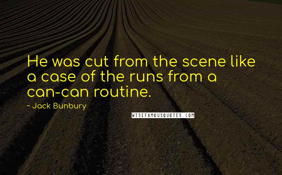 Jack Bunbury Quotes: He was cut from the scene like a case of the runs from a can-can routine.