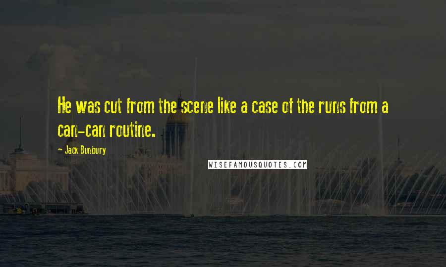 Jack Bunbury Quotes: He was cut from the scene like a case of the runs from a can-can routine.