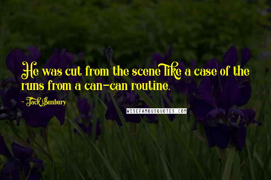 Jack Bunbury Quotes: He was cut from the scene like a case of the runs from a can-can routine.