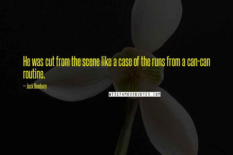 Jack Bunbury Quotes: He was cut from the scene like a case of the runs from a can-can routine.
