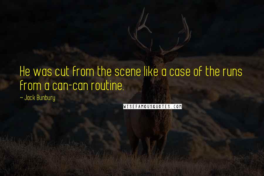 Jack Bunbury Quotes: He was cut from the scene like a case of the runs from a can-can routine.