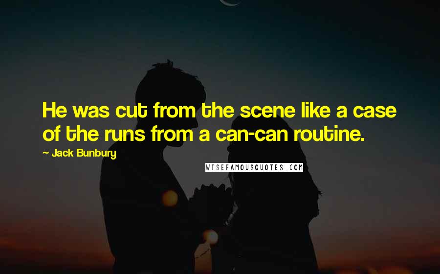 Jack Bunbury Quotes: He was cut from the scene like a case of the runs from a can-can routine.