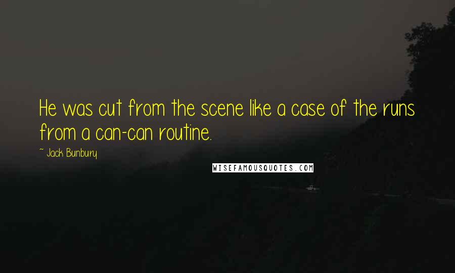 Jack Bunbury Quotes: He was cut from the scene like a case of the runs from a can-can routine.