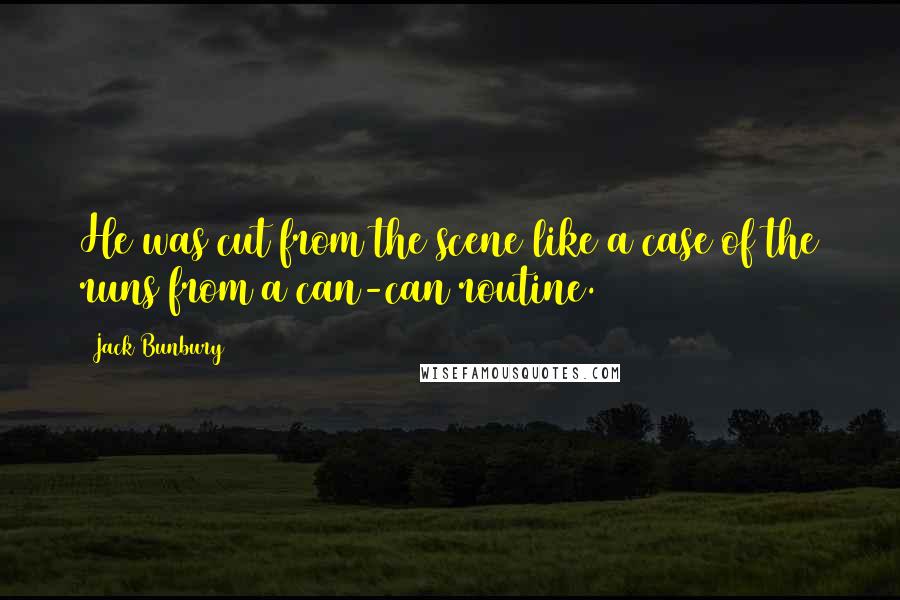 Jack Bunbury Quotes: He was cut from the scene like a case of the runs from a can-can routine.