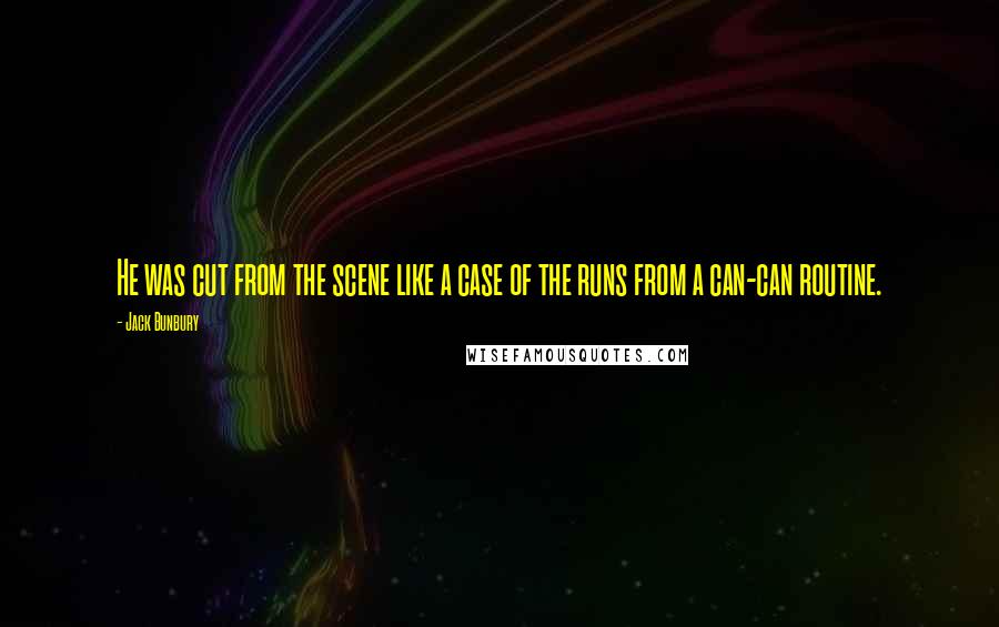 Jack Bunbury Quotes: He was cut from the scene like a case of the runs from a can-can routine.