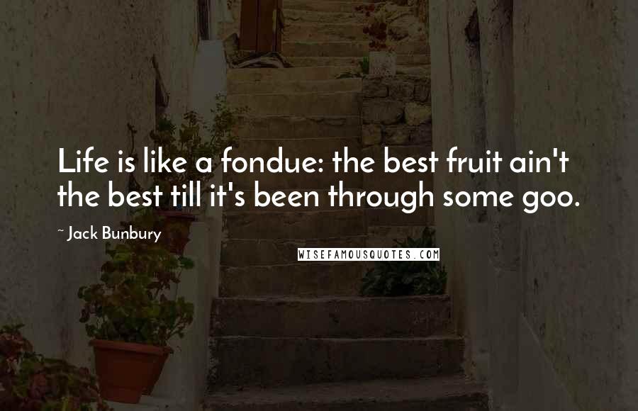 Jack Bunbury Quotes: Life is like a fondue: the best fruit ain't the best till it's been through some goo.