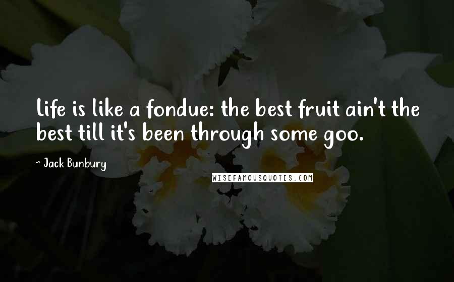 Jack Bunbury Quotes: Life is like a fondue: the best fruit ain't the best till it's been through some goo.