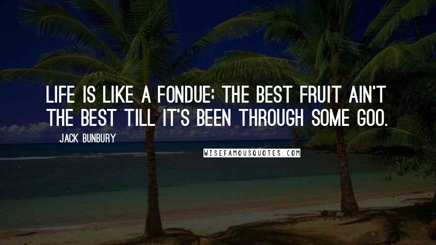Jack Bunbury Quotes: Life is like a fondue: the best fruit ain't the best till it's been through some goo.
