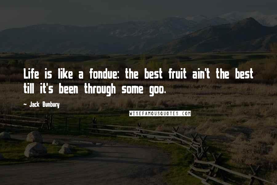 Jack Bunbury Quotes: Life is like a fondue: the best fruit ain't the best till it's been through some goo.