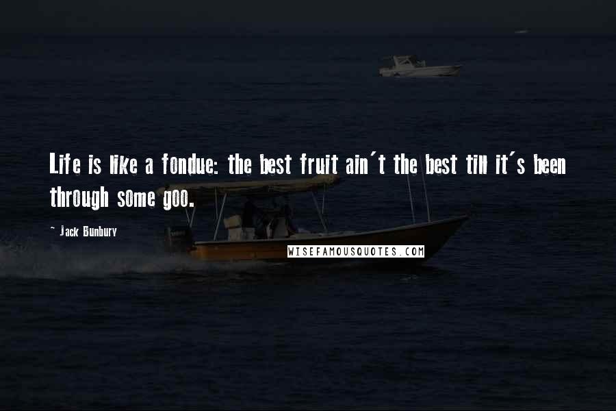 Jack Bunbury Quotes: Life is like a fondue: the best fruit ain't the best till it's been through some goo.