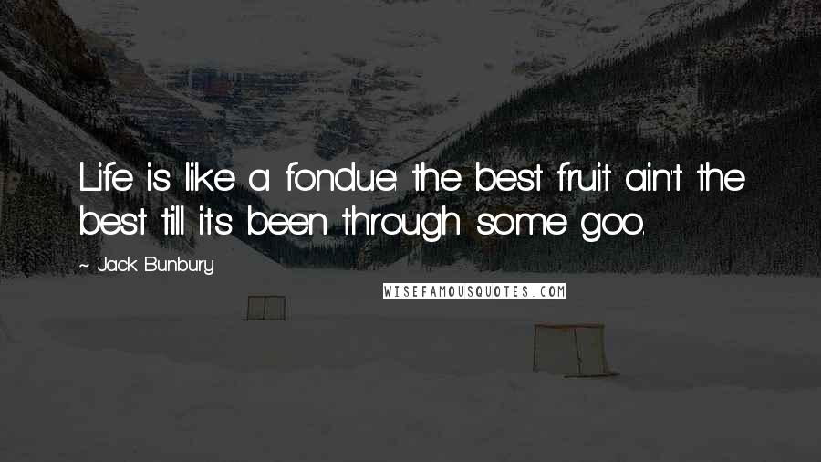 Jack Bunbury Quotes: Life is like a fondue: the best fruit ain't the best till it's been through some goo.