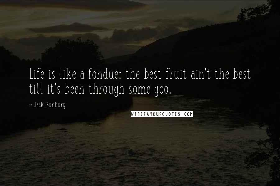 Jack Bunbury Quotes: Life is like a fondue: the best fruit ain't the best till it's been through some goo.
