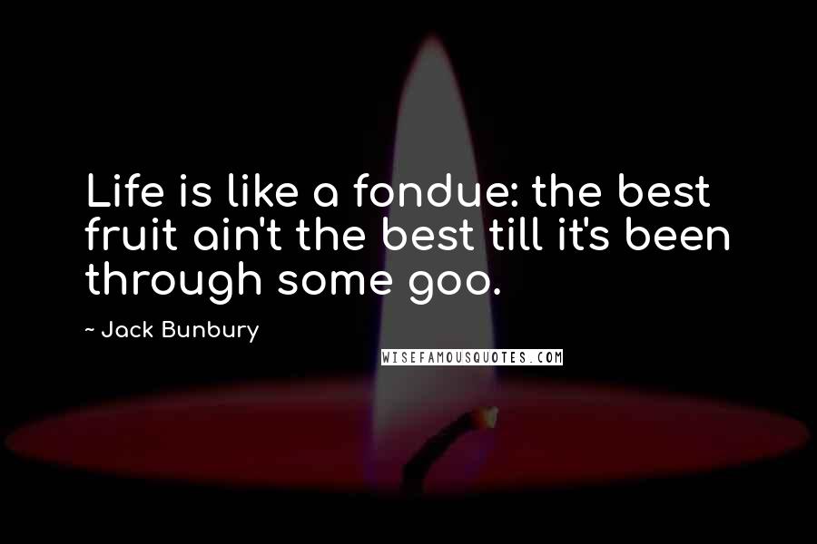 Jack Bunbury Quotes: Life is like a fondue: the best fruit ain't the best till it's been through some goo.