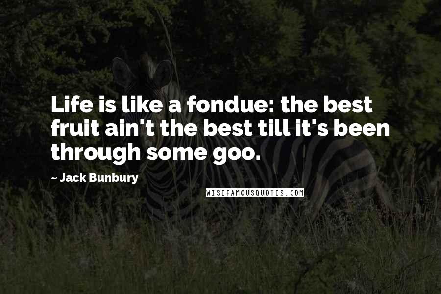 Jack Bunbury Quotes: Life is like a fondue: the best fruit ain't the best till it's been through some goo.
