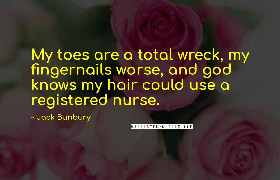 Jack Bunbury Quotes: My toes are a total wreck, my fingernails worse, and god knows my hair could use a registered nurse.