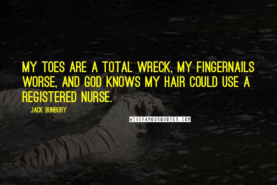 Jack Bunbury Quotes: My toes are a total wreck, my fingernails worse, and god knows my hair could use a registered nurse.