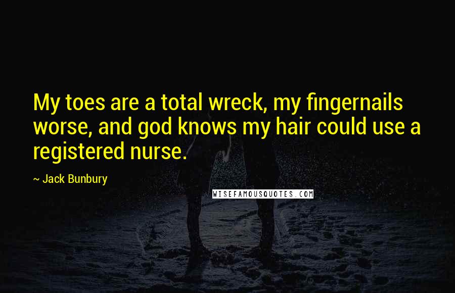 Jack Bunbury Quotes: My toes are a total wreck, my fingernails worse, and god knows my hair could use a registered nurse.