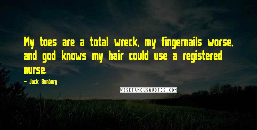 Jack Bunbury Quotes: My toes are a total wreck, my fingernails worse, and god knows my hair could use a registered nurse.