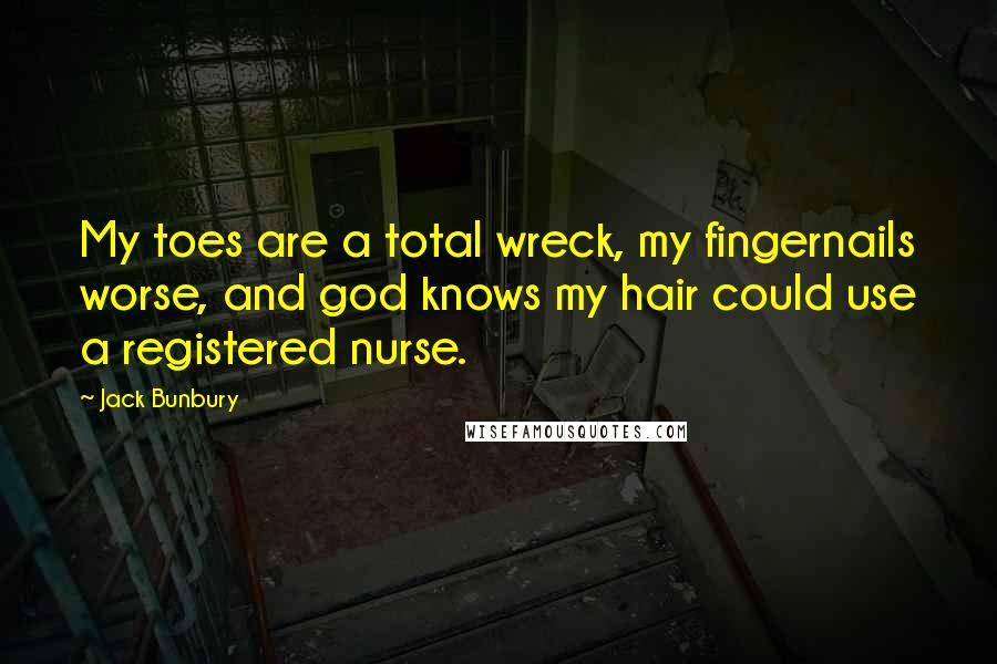 Jack Bunbury Quotes: My toes are a total wreck, my fingernails worse, and god knows my hair could use a registered nurse.