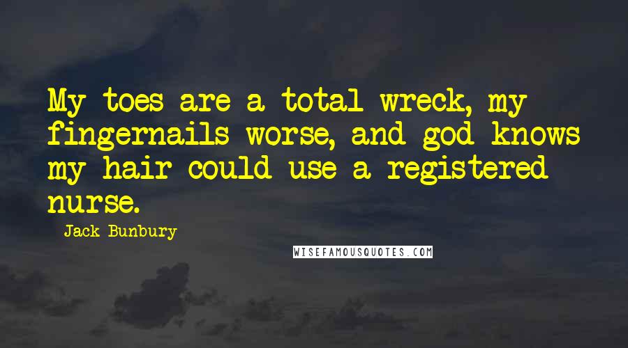 Jack Bunbury Quotes: My toes are a total wreck, my fingernails worse, and god knows my hair could use a registered nurse.