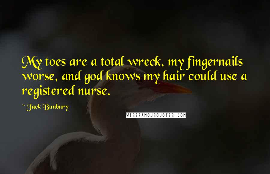 Jack Bunbury Quotes: My toes are a total wreck, my fingernails worse, and god knows my hair could use a registered nurse.