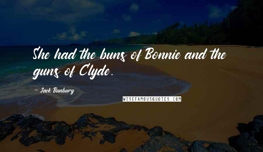 Jack Bunbury Quotes: She had the buns of Bonnie and the guns of Clyde.