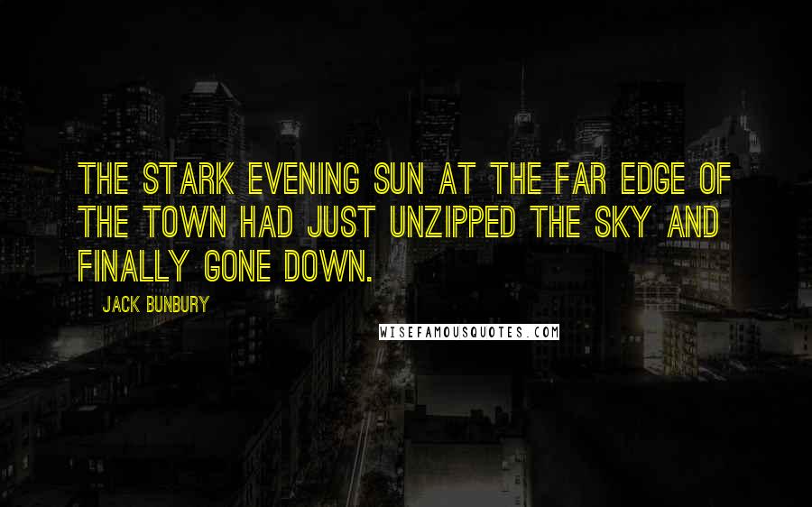 Jack Bunbury Quotes: The stark evening sun at the far edge of the town had just unzipped the sky and finally gone down.