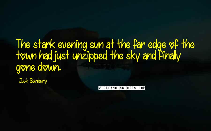 Jack Bunbury Quotes: The stark evening sun at the far edge of the town had just unzipped the sky and finally gone down.