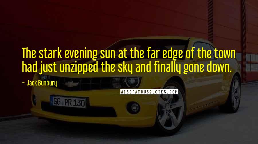 Jack Bunbury Quotes: The stark evening sun at the far edge of the town had just unzipped the sky and finally gone down.