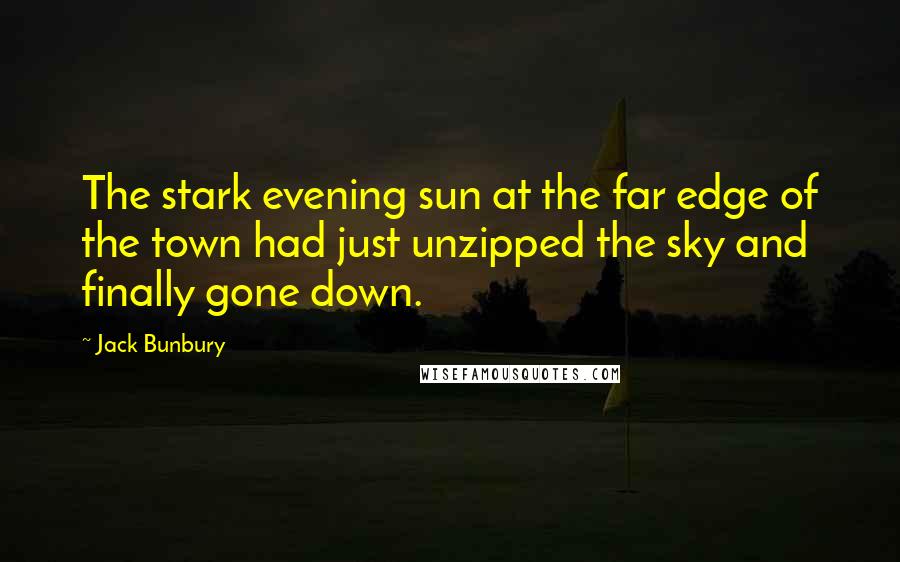 Jack Bunbury Quotes: The stark evening sun at the far edge of the town had just unzipped the sky and finally gone down.